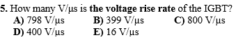 5. How many V/us is the voltage rise rate of the IGBT?
A) 798 V/μs
C) 800 V/μs
B) 399 V/μs
E) 16 V/us
D) 400 V/us