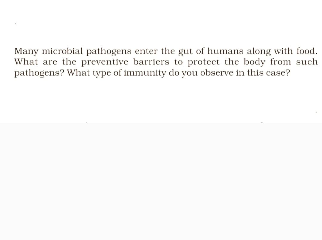 Many microbial pathogens enter the gut of humans along with food.
What are the preventive barriers to protect the body from such
pathogens? What type of immunity do you observe in this case?
