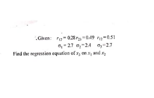 Given: r1,= 0,28 r3; =0.49 rip=0,51
o, = 2.7 a,-24 a-2.7
Find the regression equation of x3 on x and x2
