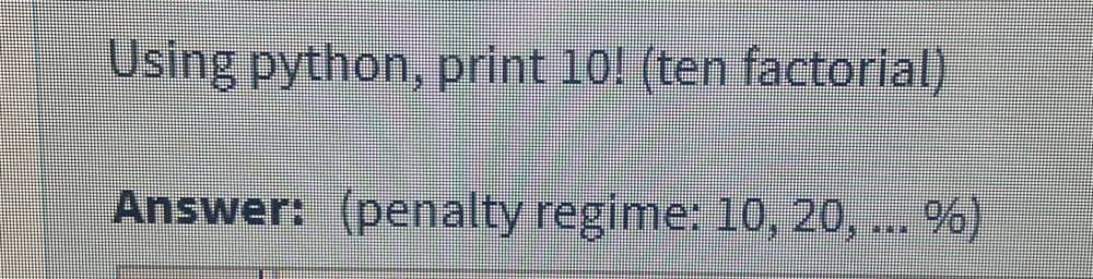 Using python, print 10! (ten factorial)
Answer: (penalty regime: 10, 20, .. %)
