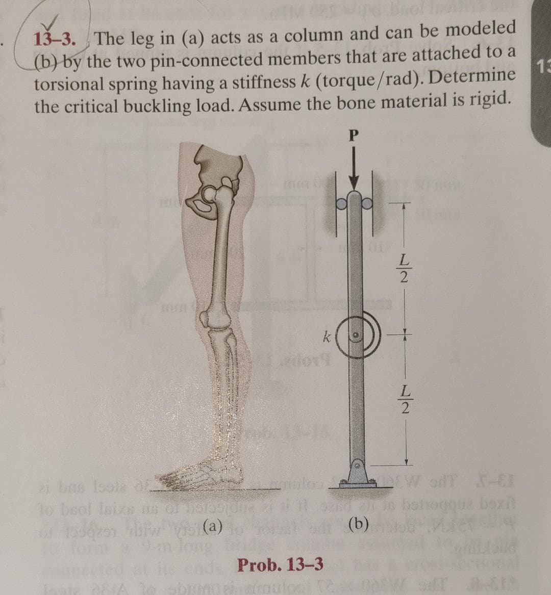 ✓
13-3. The leg in (a) acts as a column and can be modeled
(b) by the two pin-connected members that are attached to a
torsional spring having a stiffness k (torque/rad). Determine
the critical buckling load. Assume the bone material is rigid.
13
mun
10 bsol Isiza as of 59135(0
01 1590201 hfw Vist(a)
k
Prob. 13-3
mate A to sbhrmeiraulot 12
(0)
ET
(b)
72
W