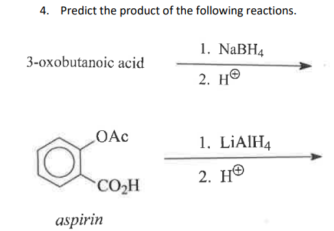 4. Predict the product of the following reactions.
3-oxobutanoic acid
OAc
CO₂H
aspirin
1. NaBH4
2. HO
1. LiAlH4
2. HO