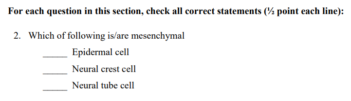 For each question in this section, check all correct statements (½ point each line):
2. Which of following is/are mesenchymal
Epidermal cell
Neural crest cell
Neural tube cell