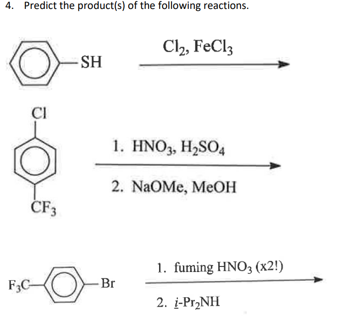 4. Predict the product(s) of the following reactions.
CI
CF3
F3C-
O
SH
Cl₂, FeCl3
1. HNO3, H₂SO4
2. NaOMe, MeOH
Br
1. fuming HNO3 (x2!)
2. i-Pr₂NH