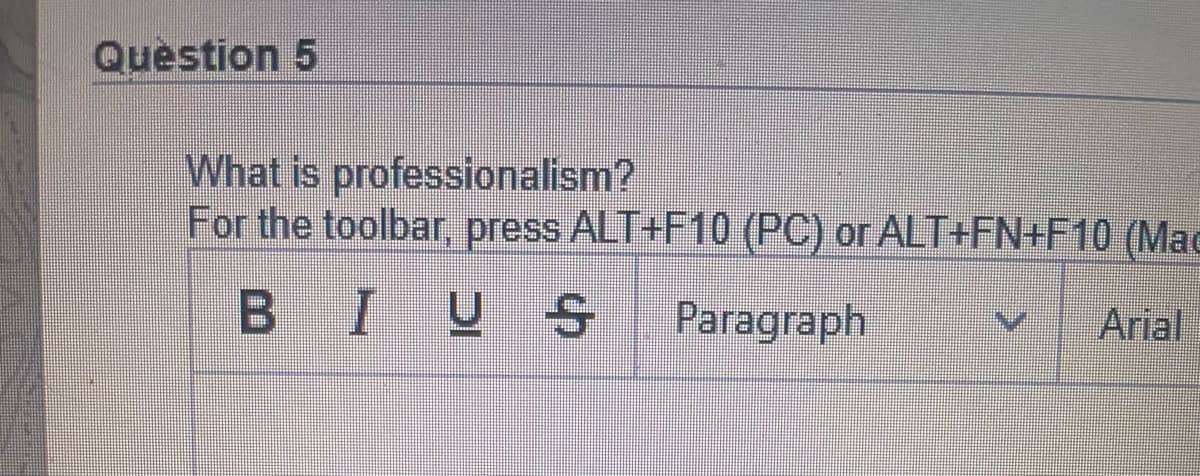 Question 5
What is professionalism?
For the toolbar, press ALT+F10 (PC) or ALT+FN+F10 (Mac
BIUS Paragraph
Arial
