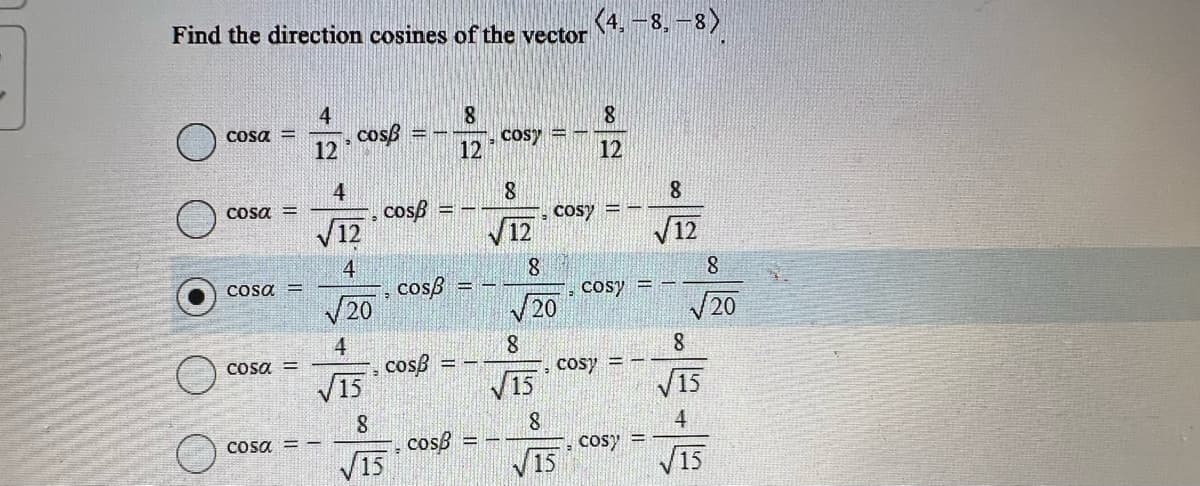 Find the direction cosines of the vector (4,-8,-8)
4
8
8
cosa =
cosß = -
Cosy ==
12
12
12
8
cosa =
cosp
. Cosy
cosa =
cosa =
Cosa = -
2
4
√12
4
20
4
√15
Þ
8
15
EM
cosß
cosß ==
12
8
√20
8
√15
cosß = Em
8
. Cosy
cosy =-.
Cosy
=
15
8
√12
==
8
8
√20
15
4
15