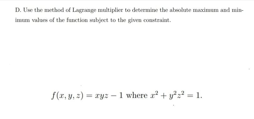 D. Use the method of Lagrange multiplier to determine the absolute maximum and min-
imum values of the function subject to the given constraint.
f(x, y, z) = xyz – 1 where x² + y²z? = 1.
