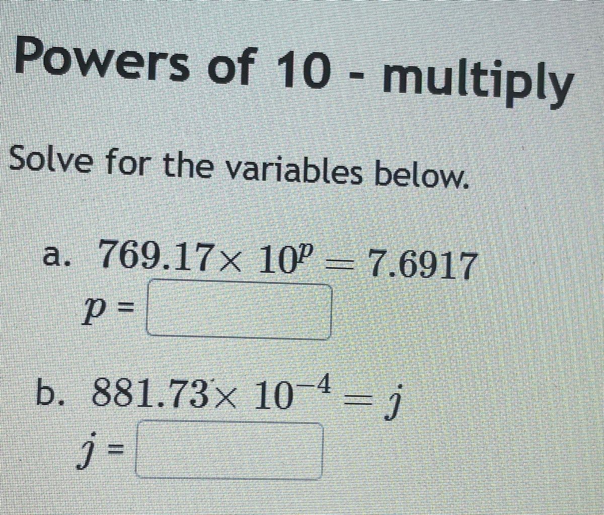 Powers of 10 - multiply
Solve for the variables below.
a. 769.17× 10² 7.6917
p=
b. 881.73× 10¯4=j
j=