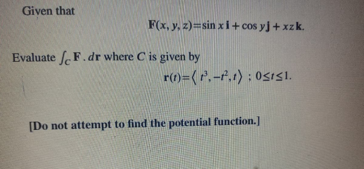 Given that
F(x, y, z)=sin x i+ cos yj + xzk.
Evaluate f F.dr where C is given by
r(f)={r',-f,t) ; Osil.
[Do not attempt to find the potential function.]
