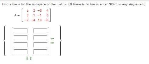 Find a basis for the nullspace of the matrix. (If there is no basis, enter NONE in any single cell.)
1
2 -5 4
0
1-1 3
-2 -4 10 -8
A =