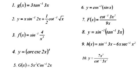 1. g(x)= 31an¹ 3x
2. y = x sin ¹2x+cot ¹
14
3. f(x)=sin
4. y = (arc csc 2x)
5. G(x) = 5x Cos ¹2x
√x
6. y = cos(sin x)
cot ¹3x²
7. F(x)=
9x
8. y = sin(tan¹ 3x)
9. h(x)=sin 3x-6x secx²
-1
10. y=
7x²
cot 5x²