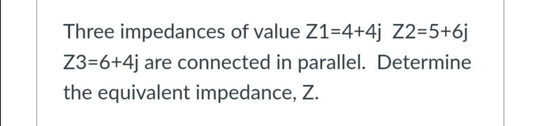 Three impedances of value Z1=4+4j _Z2=5+6j
Z3=6+4j are connected in parallel. Determine
the equivalent impedance, Z.
