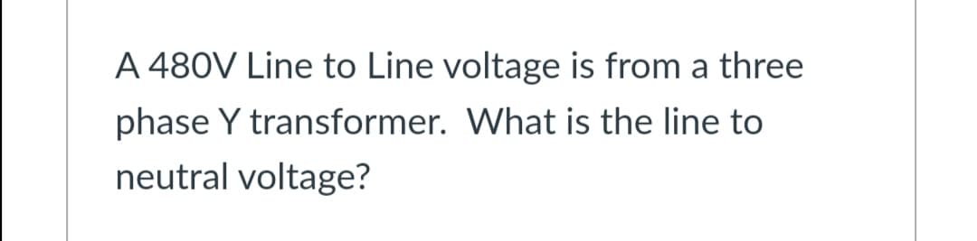 A 480V Line to Line voltage is from a three
phase Y transformer. What is the line to
neutral voltage?

