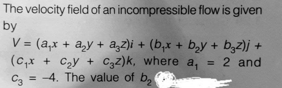 The velocity field of an incompressible flow is given
by
V = (a,x + a,y + a,z)i + (b,x + b,y + b3z)j +
(c,x + Cy + C3z)k, where a, = 2 and
= -4. The value of b,
C3
