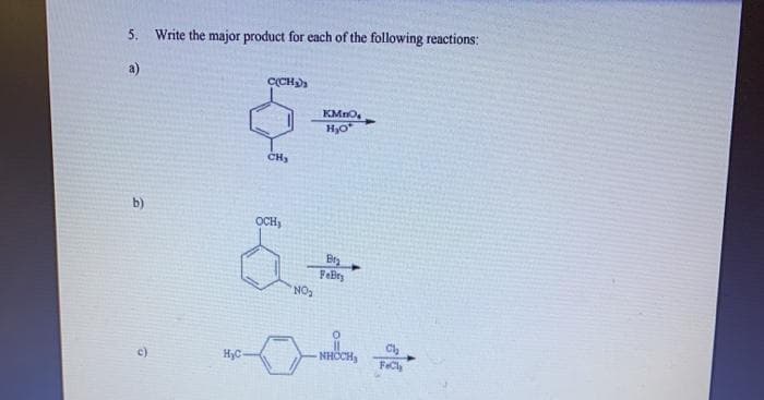5. Write the major product for each of the following reactions:
a)
CCH
KMnO.
Hyo
CH
b)
OCH)
Brg
FeBry
NO
c)
HyC-
NHCCH,
FeCl
