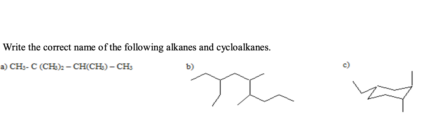 Write the correct name of the following alkanes and cycloalkanes.
a) CH3- C (CH)2- CH(CH) – CH3
b)
c)
