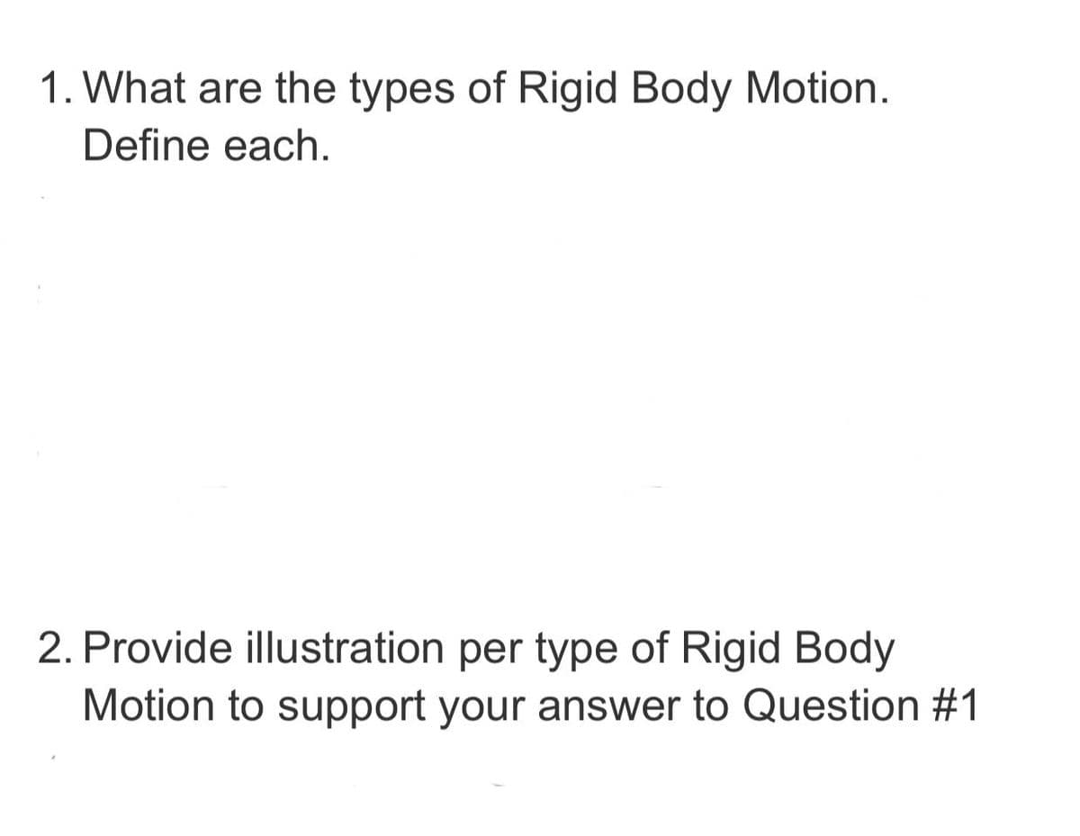 1. What are the types of Rigid Body Motion.
Define each.
2. Provide illustration per type of Rigid Body
Motion to support your answer to Question #1
