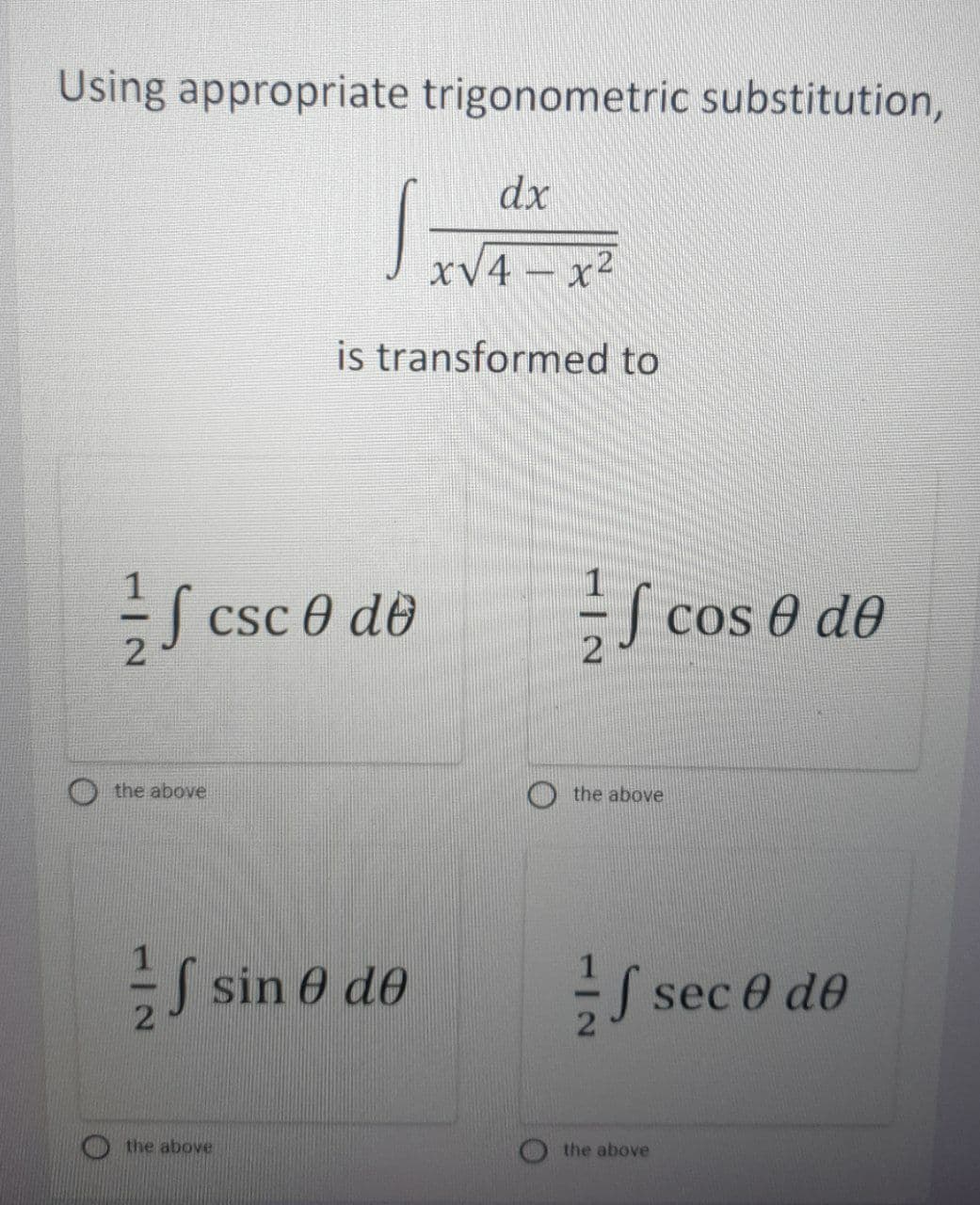Using appropriate trigonometric substitution,
dx
xV4 - x2
is transformed to
Csc 0 de
cos e d0
the above
the above
J sin 0 d0
sec 0 de
the above
the above
