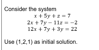 Consider the system
x + 5y + z = 7
2x + 7y - 11z = -2
12x + 7y + 3y = 22
Use (1,2,1) as initial solution.