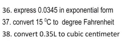 36. express 0.0345 in exponential form
37. convert 15 °C to degree Fahrenheit
38. convert 0.35L to cubic centimeter

