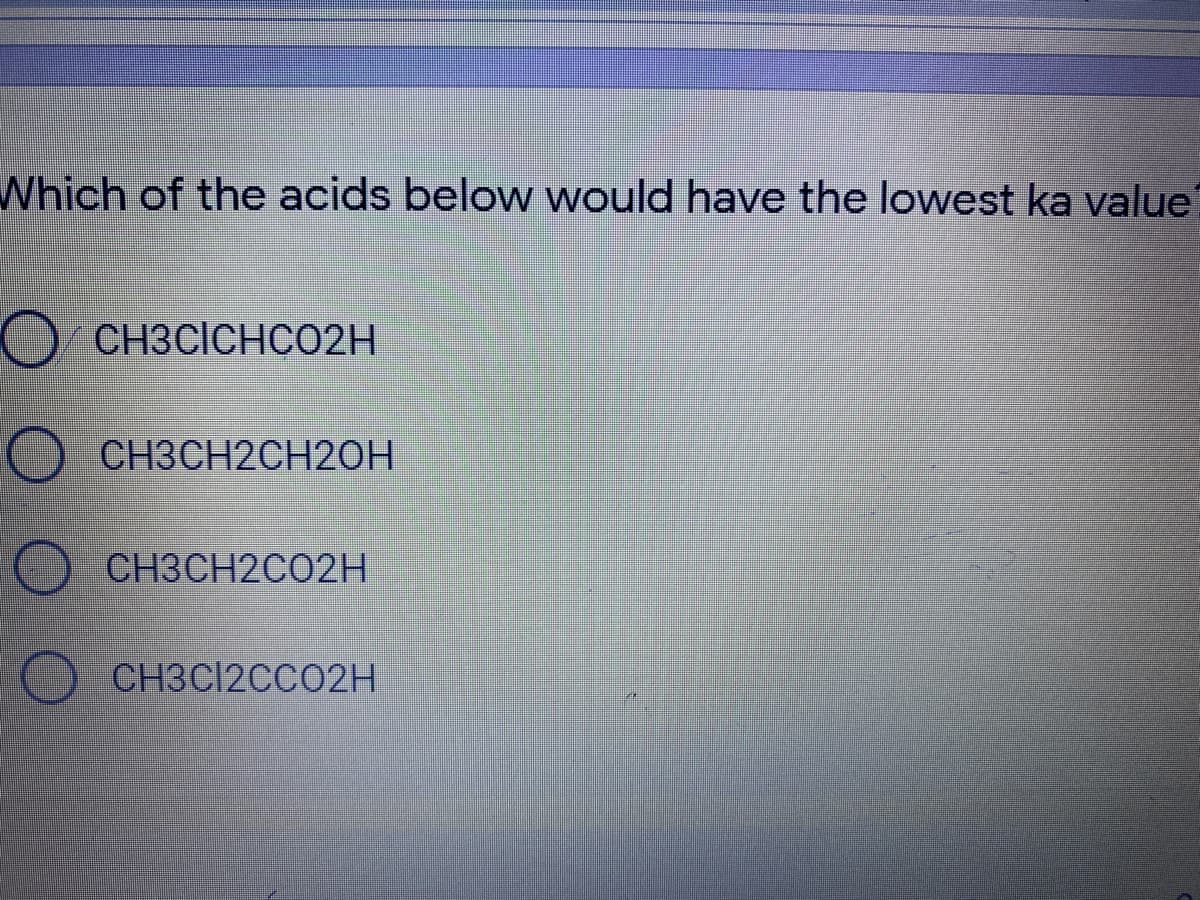 Which of the acids below would have the lowest ka value
CH3CICHCO2H
O CH3CH2CH2OH
O CH3CH2CO2H
O CH3CI2CCO2H
