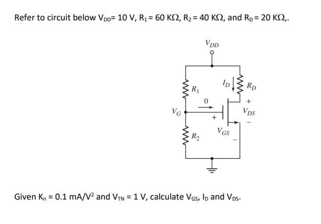 Refer to circuit below Vpp= 10 V, R1 = 60 K2, R2 = 40 K2, and Rp = 20 K2,.
VDD
Rp
R1
Vps
VG
VGS
R2
Given Kn = 0.1 mA/V² and VTN = 1 V, calculate VGs, Ip and Vps.
