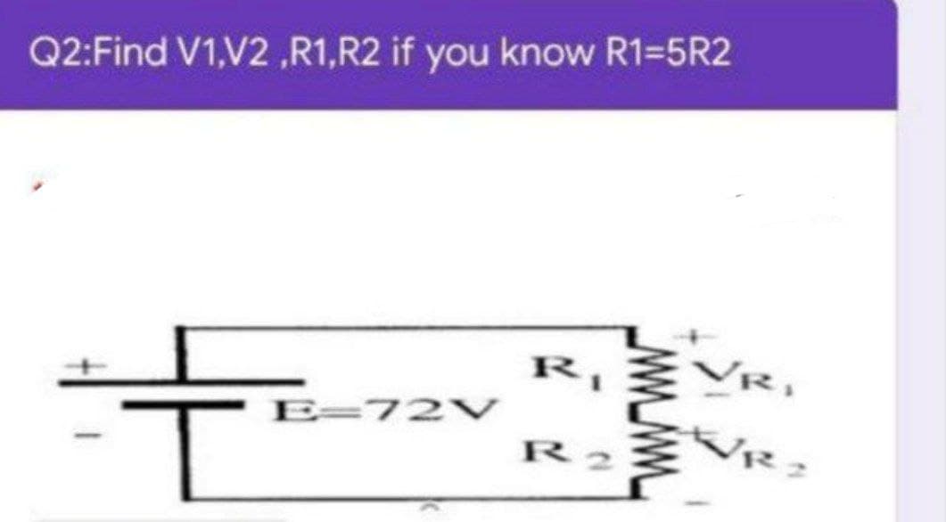 Q2:Find V1,V2 ,R1,R2 if you know R1=5R2
R,
VR,
E=72V
R 2
