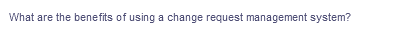 What are the benefits of using a change request management system?
