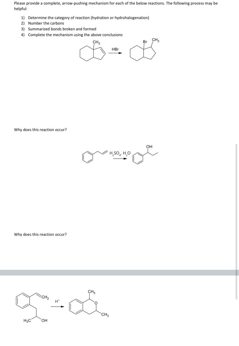 Please provide a complete, arrow-pushing mechanism for each of the below reactions. The following process may be
helpful:
1) Determine the category of reaction (hydration or hydrohalogenation)
2) Number the carbons
3) Summarized bonds broken and formed
4) Complete the mechanism using the above conclusions
CH3
CH3
Br
HBr
Why does this reaction occur?
OH
H,SO, H,O
Why does this reaction occur?
CH3
SCH2
H*
CH3
H3C
HO,
