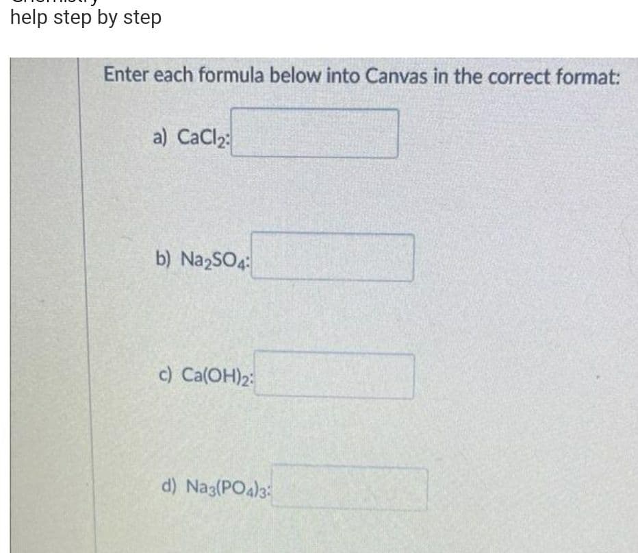 help step by step
Enter each formula below into Canvas in the correct format:
a) CaCl₂:
b) Na2SO4:
c) Ca(OH)2:
d) Na3(PO4)3: