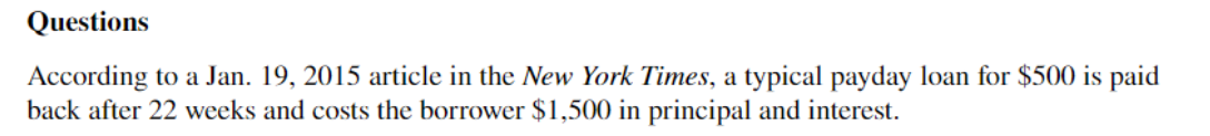 Questions
According to a Jan. 19, 2015 article in the New York Times, a typical payday loan for $500 is paid
back after 22 weeks and costs the borrower $1,500 in principal and interest.