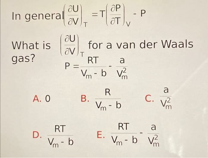 In general
What is
gas?
Α. Ο
D.
au
av T
au
av T
P =
RT
Vm-b
(OP)
B.
=T
for a van der Waals
RT
a
Vm-b V
m
R
Vm-b
- P
E.
C.
RT
a
Vm-b v
'm
a
V²2²