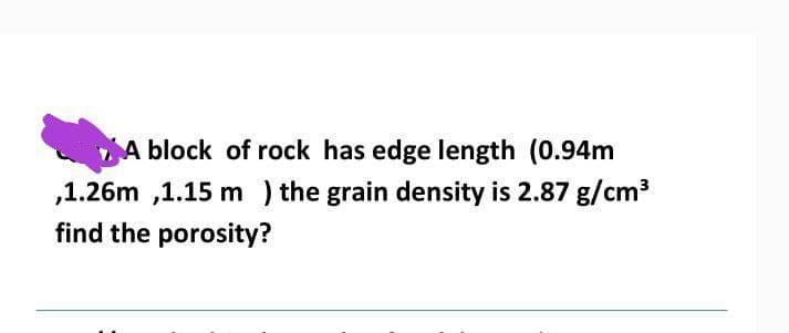 A block of rock has edge length (0.94m
,1.26m ,1.15 m ) the grain density is 2.87 g/cm3
find the porosity?
