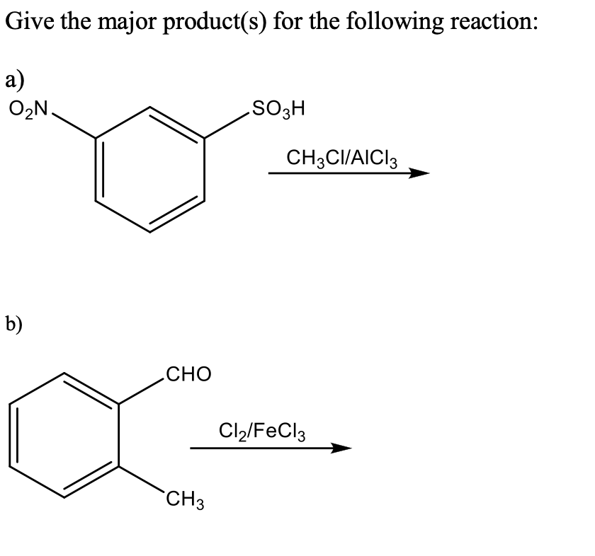 Give the major product(s) for the following reaction:
а)
O2N.
SO3H
CH3CI/AICI3
b)
CHO
Cl2/FeCl3
CH3
