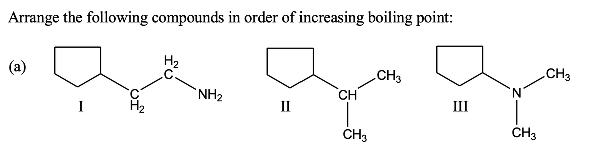 Arrange the following compounds in order of increasing boiling point:
H2
(a)
CH3
CH3
`NH2
CH
I
H2
II
III
CH3
CH3
