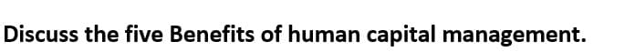 Discuss the five Benefits of human capital management.