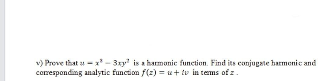 v) Prove that u = x³ 3xy² is a harmonic function. Find its conjugate harmonic and
corresponding analytic function f(z) = u + iv in terms of z.