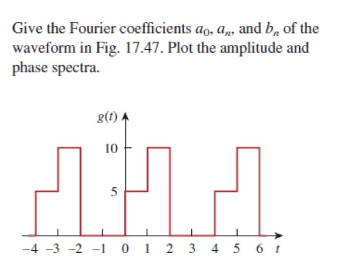 Give the Fourier coefficients ao, a,, and b, of the
waveform in Fig. 17.47. Plot the amplitude and
phase spectra.
g(t)
10
5
-4 -3 -2 -1 0 1 2 3 4 5 6 t