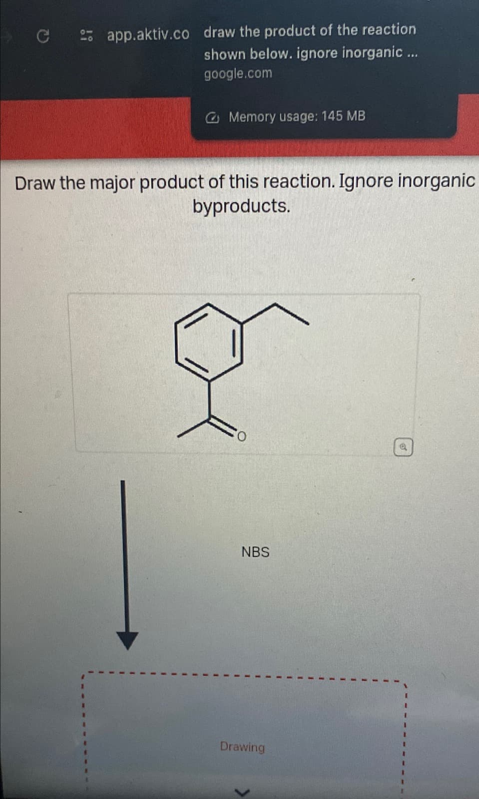Q
app.aktiv.co draw the product of the reaction
shown below. ignore inorganic ...
google.com
Memory usage: 145 MB
Draw the major product of this reaction. Ignore inorganic
byproducts.
NBS
Drawing
a