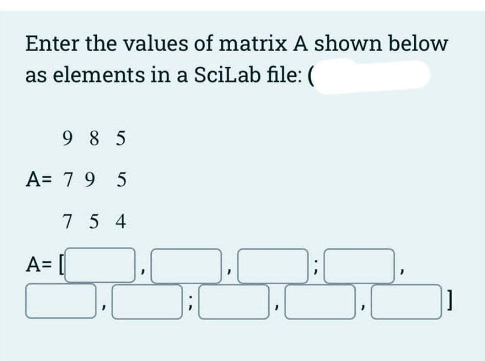 Enter the values of matrix A shown below
as elements in a SciLab file: (
9 8 5
A= 7 9 5
7 5 4
A= [
]
