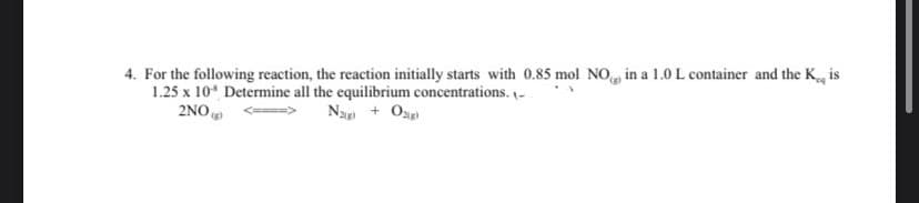 4. For the following reaction, the reaction initially starts with 0.85 mol NO in a 1.0 L container and the K. is
A
1.25 x 10³ Determine all the equilibrium concentrations. -
2NO
N₂(g) + O2(g)