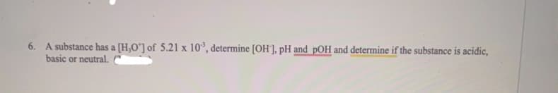 6. A substance has a [H,O'] of 5.21 x 10³, determine [OH-], pH and pOH and determine if the substance is acidic,
basic or neutral. C
