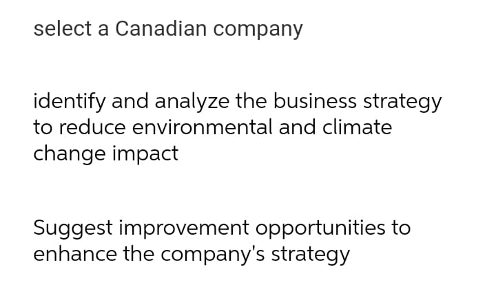 select a Canadian company
identify and analyze the business strategy
to reduce environmental and climate
change impact
Suggest improvement opportunities to
enhance the company's strategy
