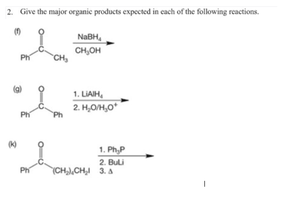 2. Give the major organic products expected in each of the following reactions.
(1)
NABH,
CH,OH
`CH3
Ph
1. LIAIH,
2. H,O/H,O*
`Ph
Ph
(K)
1. Ph,P
2. Buli
Ph
(CH,),CH,I 3. A

