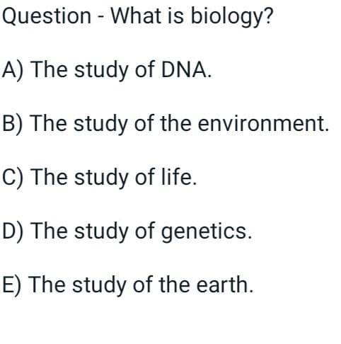 Question - What is biology?
A) The study of DNA.
B) The study of the environment.
C) The study of life.
D) The study of genetics.
E) The study of the earth.
