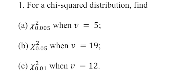 1. For a chi-squared distribution, find
(a) X .005 when v = 5;
(b) x .05 when v = 19%;
(c) X.01 when v = 12.