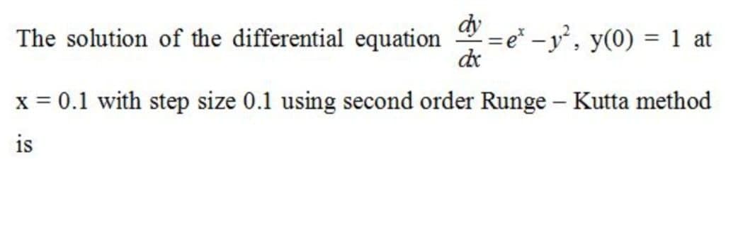 dy
The solution of the differential equation
= e* - y', y(0) = 1 at
de
%3D
x = 0.1 with step size 0.1 using second order Runge – Kutta method
is
