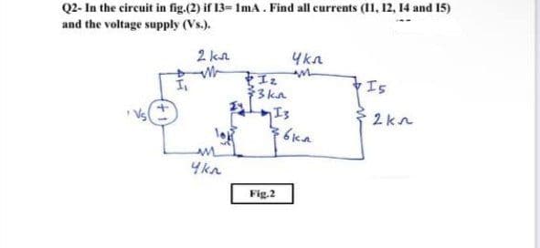 Q2- In the circuit in fig.(2) if 13= 1mA . Find all currents (11, 12, 14 and 15)
and the voltage supply (Vs.).
2 kn
Чкл
М
м
+12
Is
3kn
12 Is
M
Чкл
36 км
Fig.2
2kn