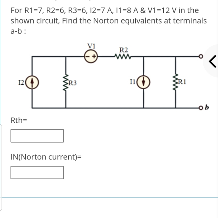 For R1=7, R2=6, R3=6, 12=7 A, 11=8 A & V1=12 V in the
shown circuit, Find the Norton equivalents at terminals
a-b :
Vi
R2
12(
R3
I1)
R1
-ob
Rth=
IN(Norton current)=
