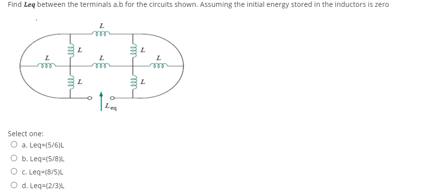 Find Leq between the terminals a,b for the circuits shown. Assuming the initial energy stored in the inductors is zero
ED
L
L
L
L
Lea
Select one:
O a. Leq=(5/6)L
O b. Leq=(5/8)L
O c. Leq=(8/5)L
O d. Leq=(2/3)L
